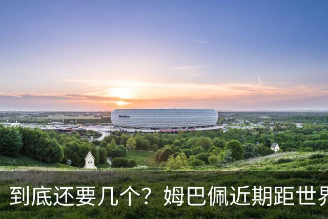 到底还要几个？姆巴佩近期距世界杯进球纪录先后差：4→2→4→3球