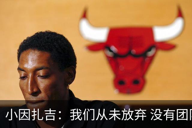 小因扎吉：我们从未放弃 没有团队不可能夺冠