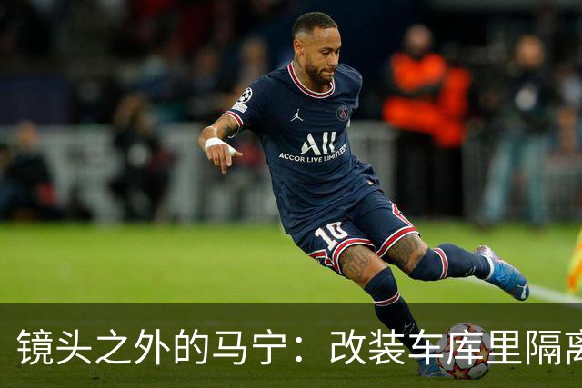 镜头之外的马宁：改装车库里隔离训练 处事谨慎寂寞坚守